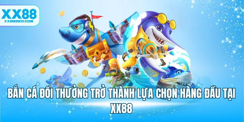 Bắn cá đổi thưởng trở thành lựa chọn hàng đầu tại XX88
